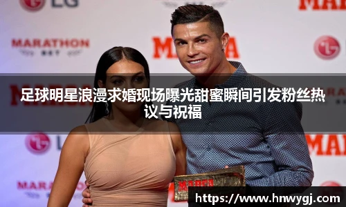 足球明星浪漫求婚现场曝光甜蜜瞬间引发粉丝热议与祝福