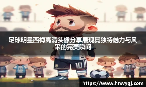 足球明星西梅高清头像分享展现其独特魅力与风采的完美瞬间